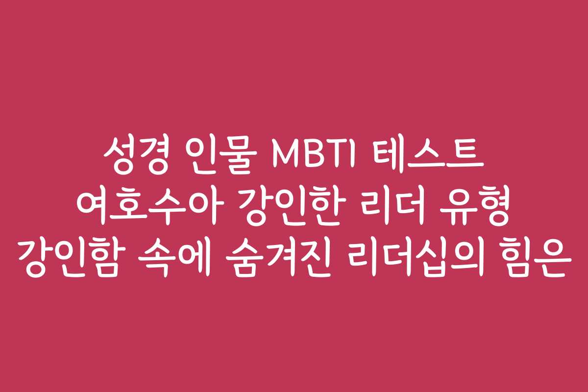 성경 인물 MBTI 테스트 여호수아 강인한 리더 유형 강인함 속에 숨겨진 리더십의 힘은