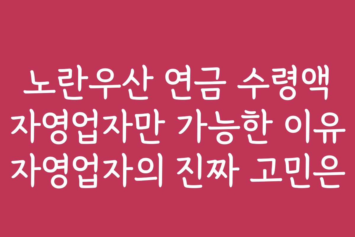 노란우산 연금 수령액 자영업자만 가능한 이유 자영업자의 진짜 고민은