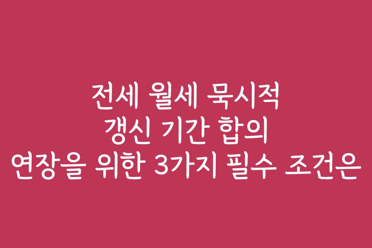 전세 월세 묵시적 갱신 기간 합의 연장을 위한 3가지 필수 조건은
