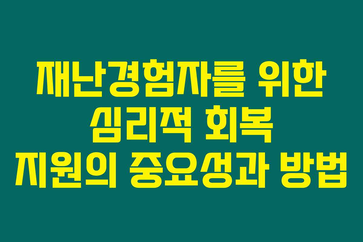 재난경험자를 위한 심리적 회복 지원의 중요성과 방법 재난경험자를 위한 심리적 회복 지원의 중요성과 방법