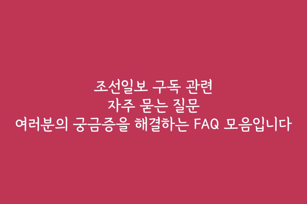 조선일보 구독 관련 자주 묻는 질문 여러분의 궁금증을 해결하는 FAQ 모음입니다 조선일보 구독 관련 자주 묻는 질문 여러분의 궁금증을 해결하는 FAQ 모음입니다