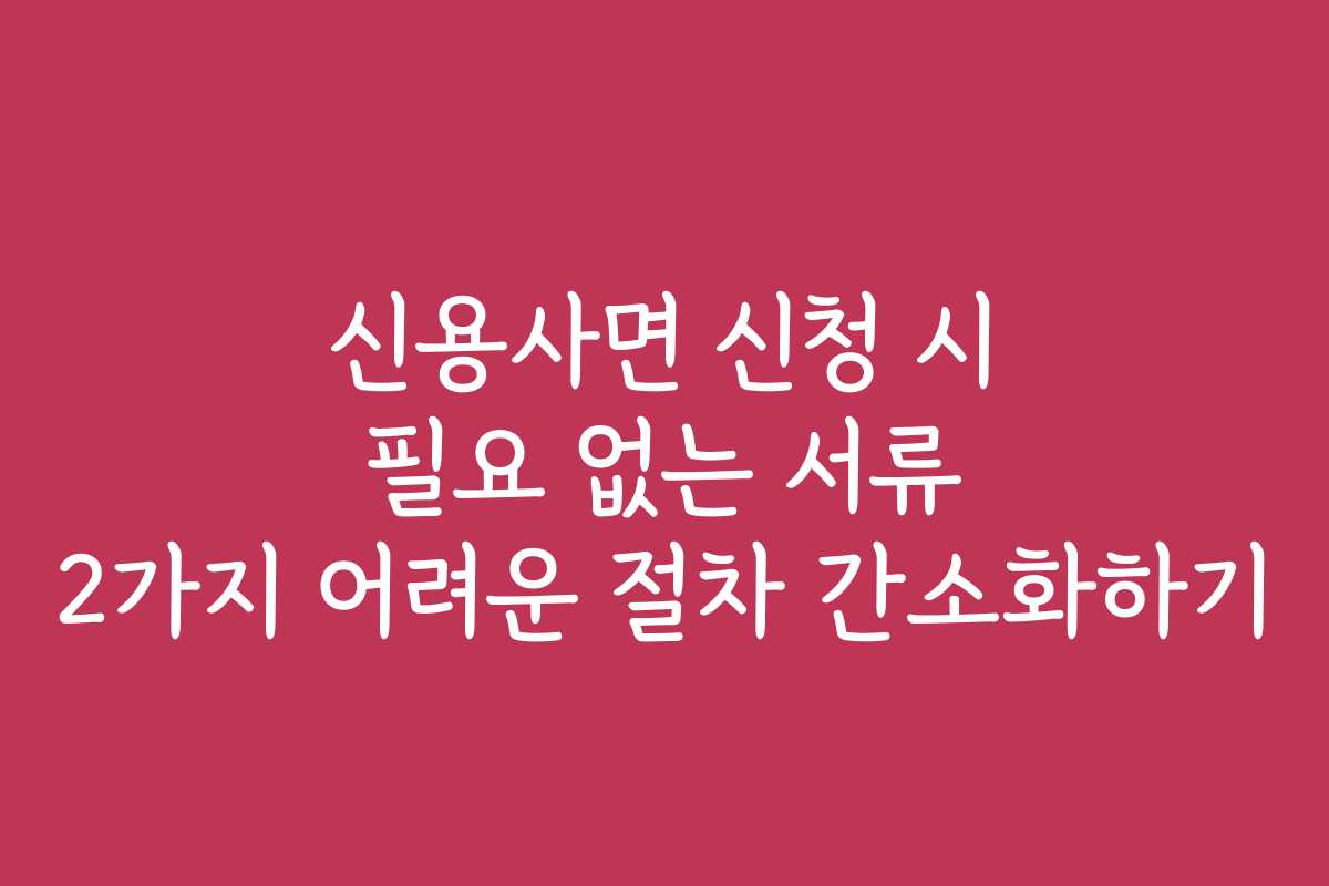 신용사면 신청 시 필요 없는 서류 2가지 어려운 절차 간소화하기