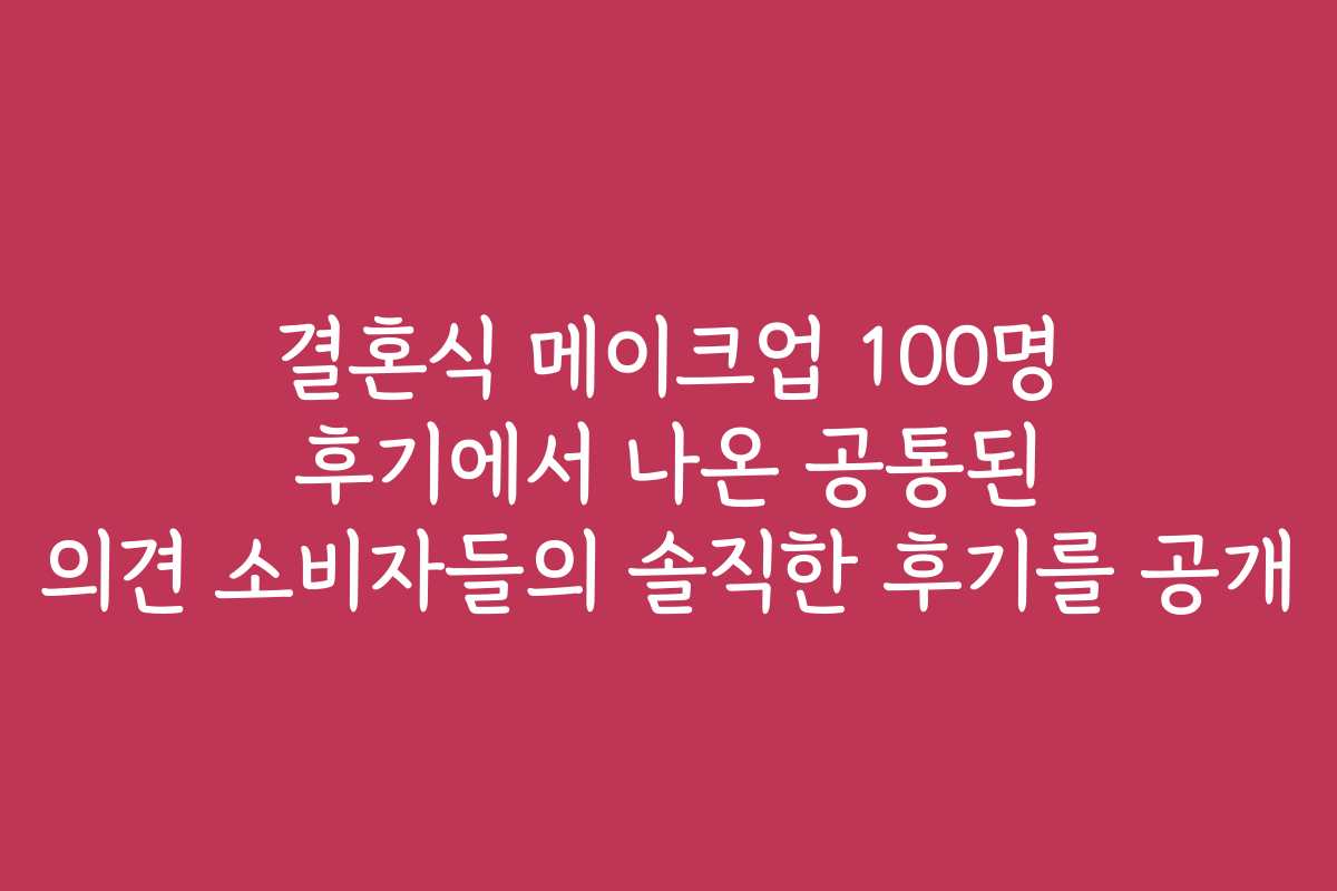 결혼식 메이크업 100명 후기에서 나온 공통된 의견 소비자들의 솔직한 후기를 공개