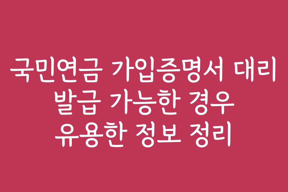 국민연금 가입증명서 대리 발급 가능한 경우 유용한 정보 정리