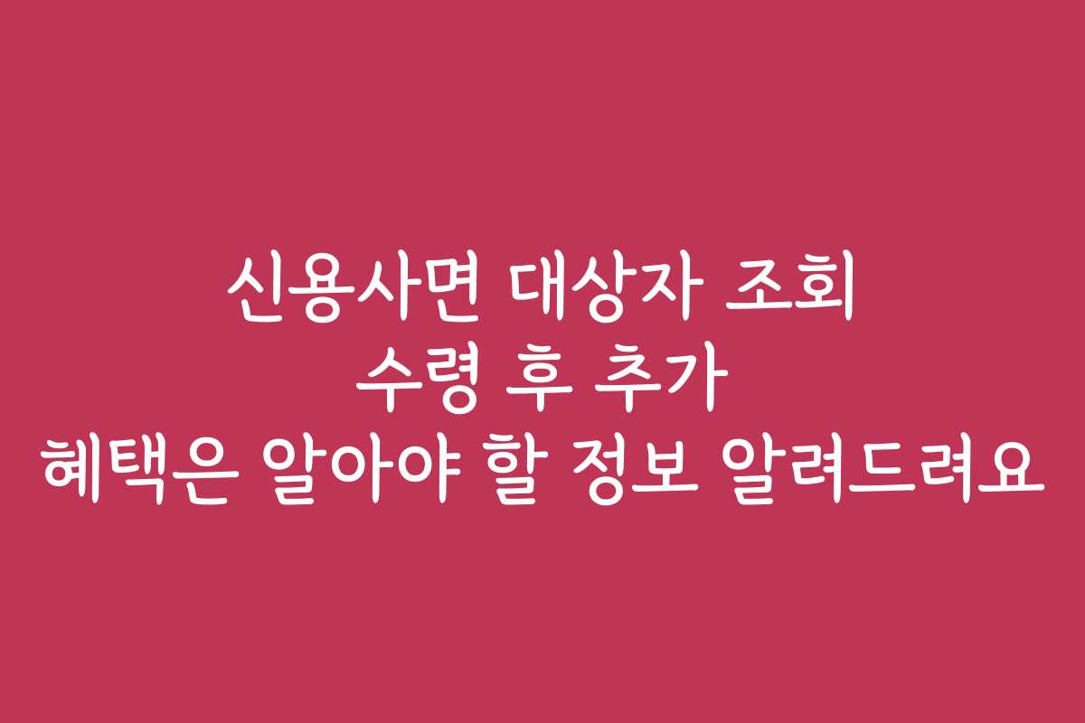 신용사면 대상자 조회 수령 후 추가 혜택은 알아야 할 정보 알려드려요