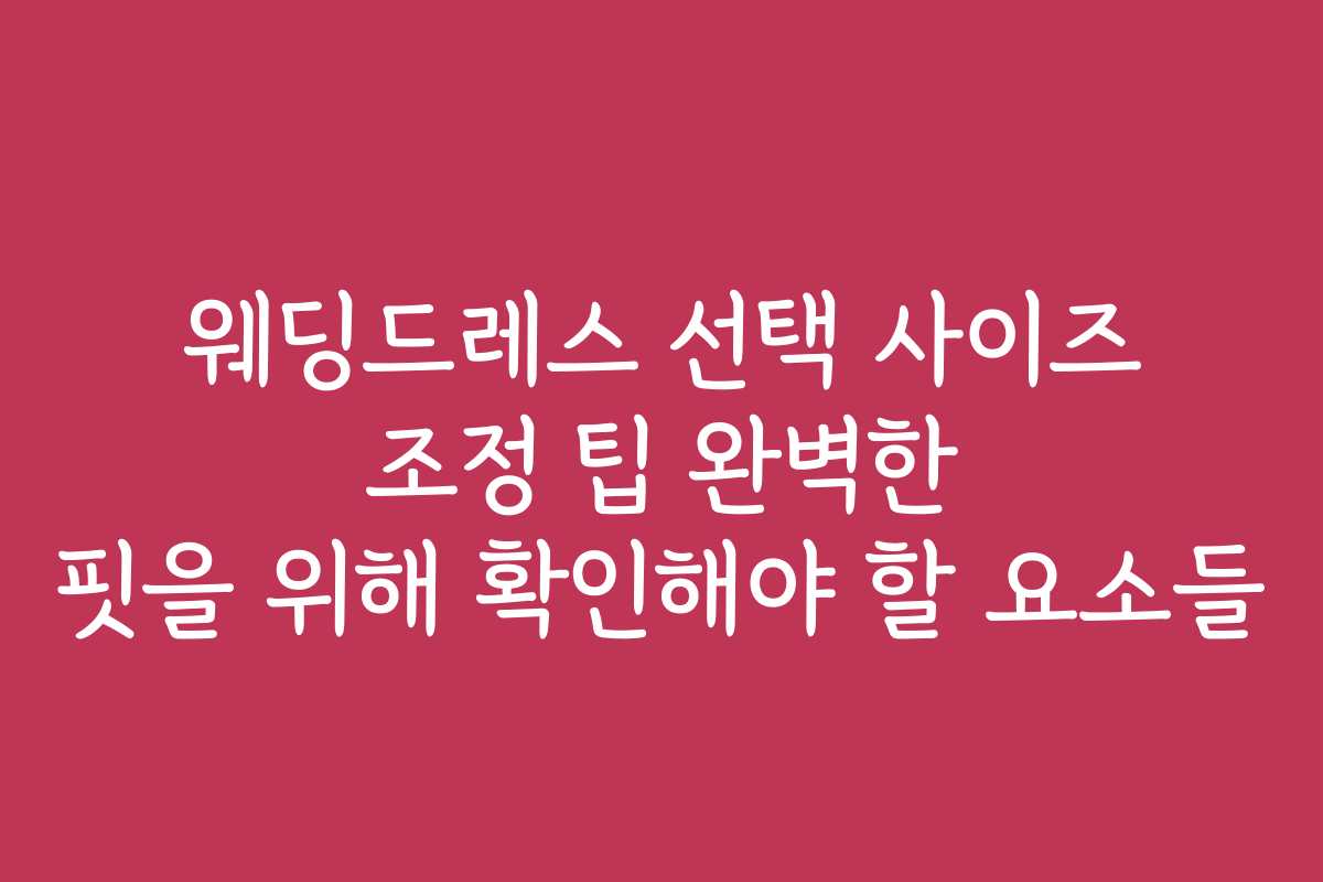 웨딩드레스 선택 사이즈 조정 팁 완벽한 핏을 위해 확인해야 할 요소들