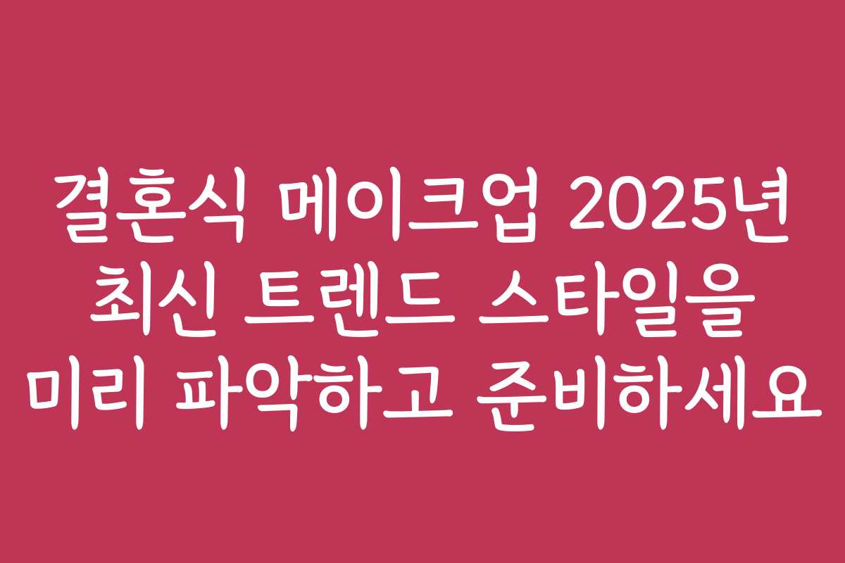 결혼식 메이크업 2025년 최신 트렌드 스타일을 미리 파악하고 준비하세요