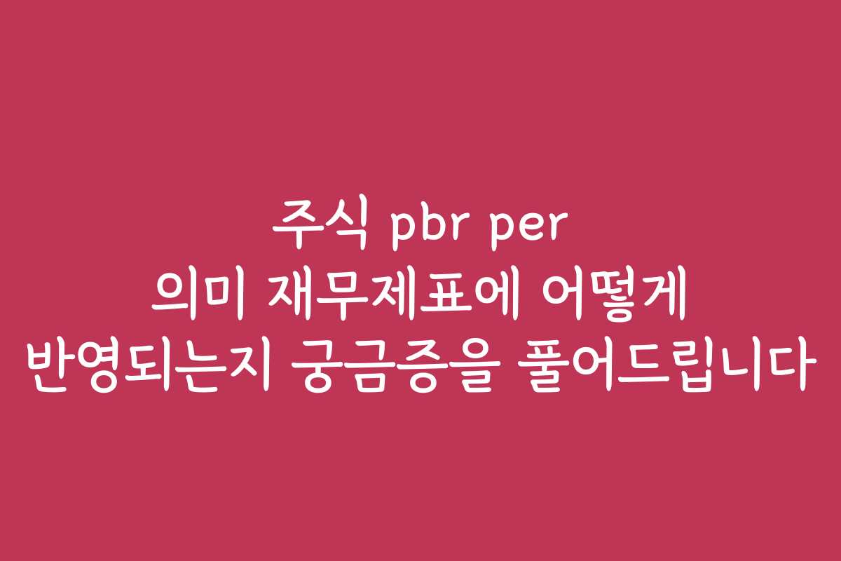 주식 pbr per 의미 재무제표에 어떻게 반영되는지 궁금증을 풀어드립니다