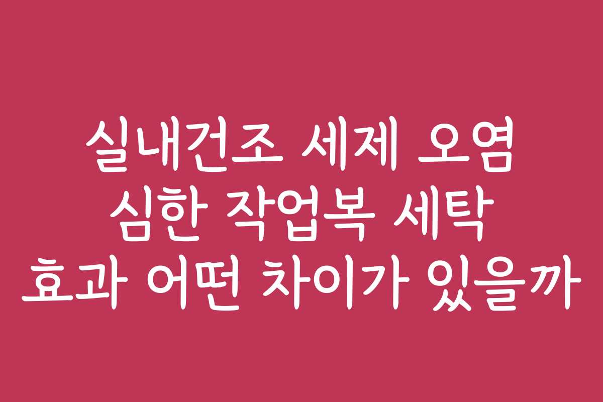 실내건조 세제 오염 심한 작업복 세탁 효과 어떤 차이가 있을까