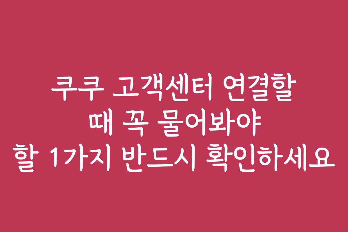 쿠쿠 고객센터 연결할 때 꼭 물어봐야 할 1가지 반드시 확인하세요 쿠쿠 고객센터 연결할 때 꼭 물어봐야 할 1가지 반드시 확인하세요