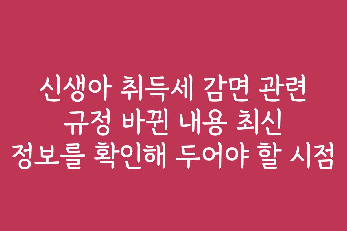 신생아 취득세 감면 관련 규정 바뀐 내용 최신 정보를 확인해 두어야 할 시점