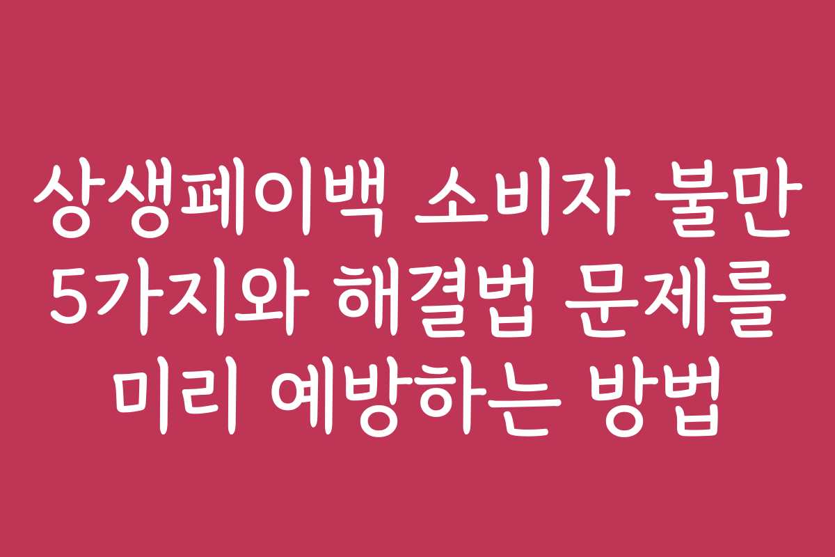 상생페이백 소비자 불만 5가지와 해결법 문제를 미리 예방하는 방법
