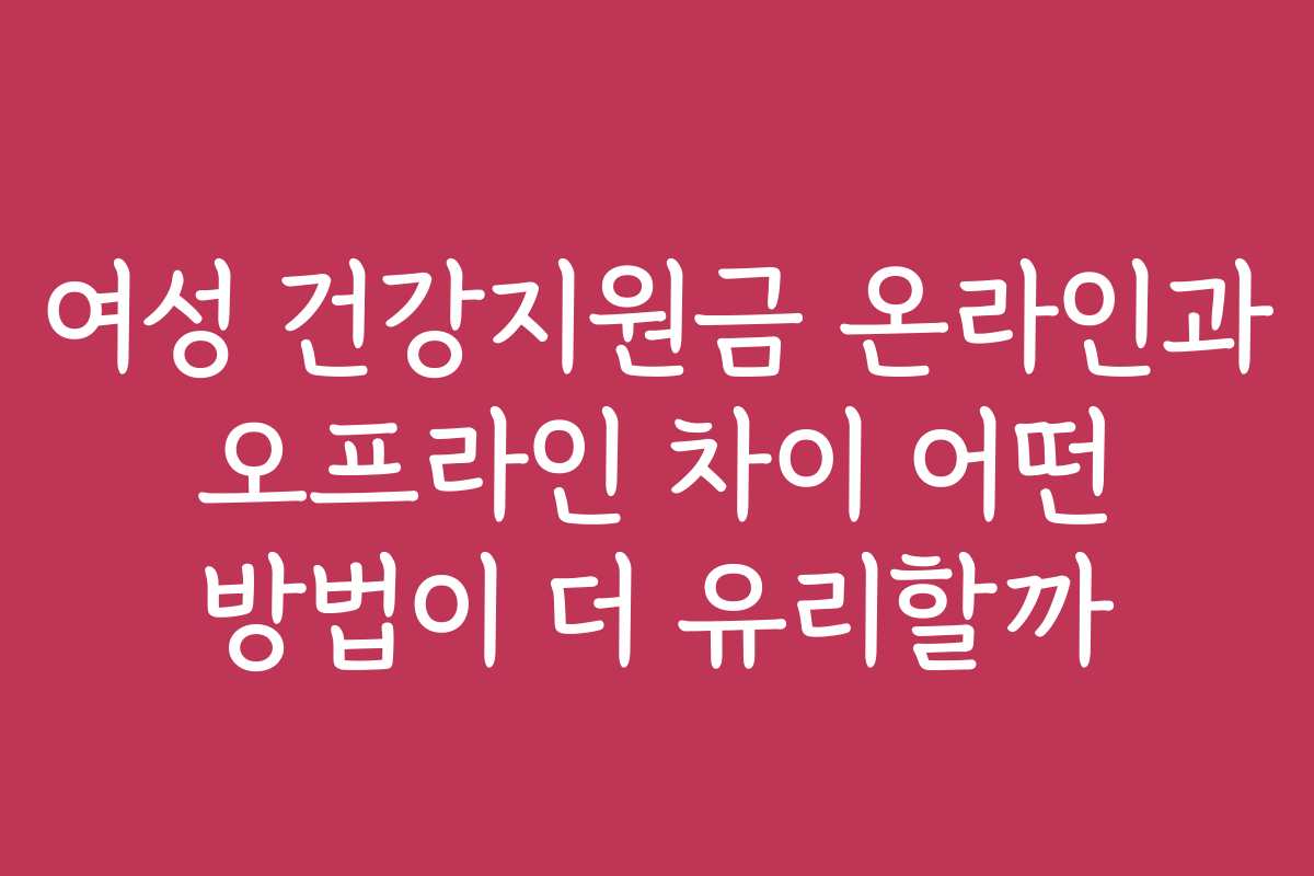 여성 건강지원금 온라인과 오프라인 차이 어떤 방법이 더 유리할까