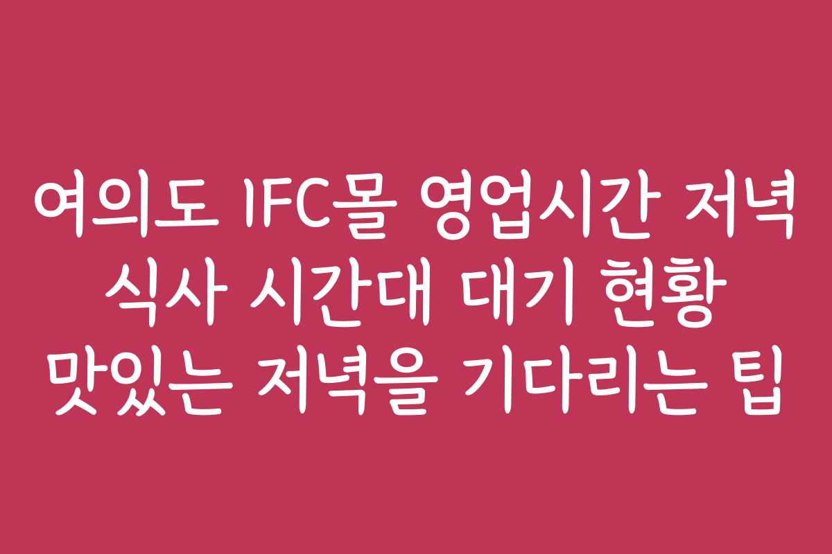 여의도 IFC몰 영업시간 저녁 식사 시간대 대기 현황 맛있는 저녁을 기다리는 팁