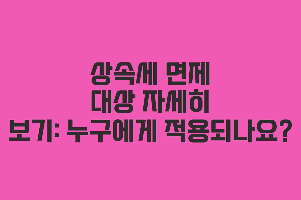 상속세 면제 대상 자세히 보기: 누구에게 적용되나요?