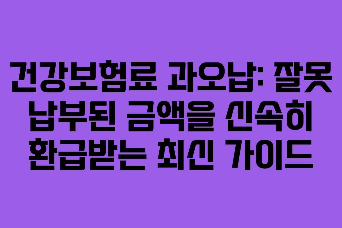 건강보험료 과오납: 잘못 납부된 금액을 신속히 환급받는 최신 가이드