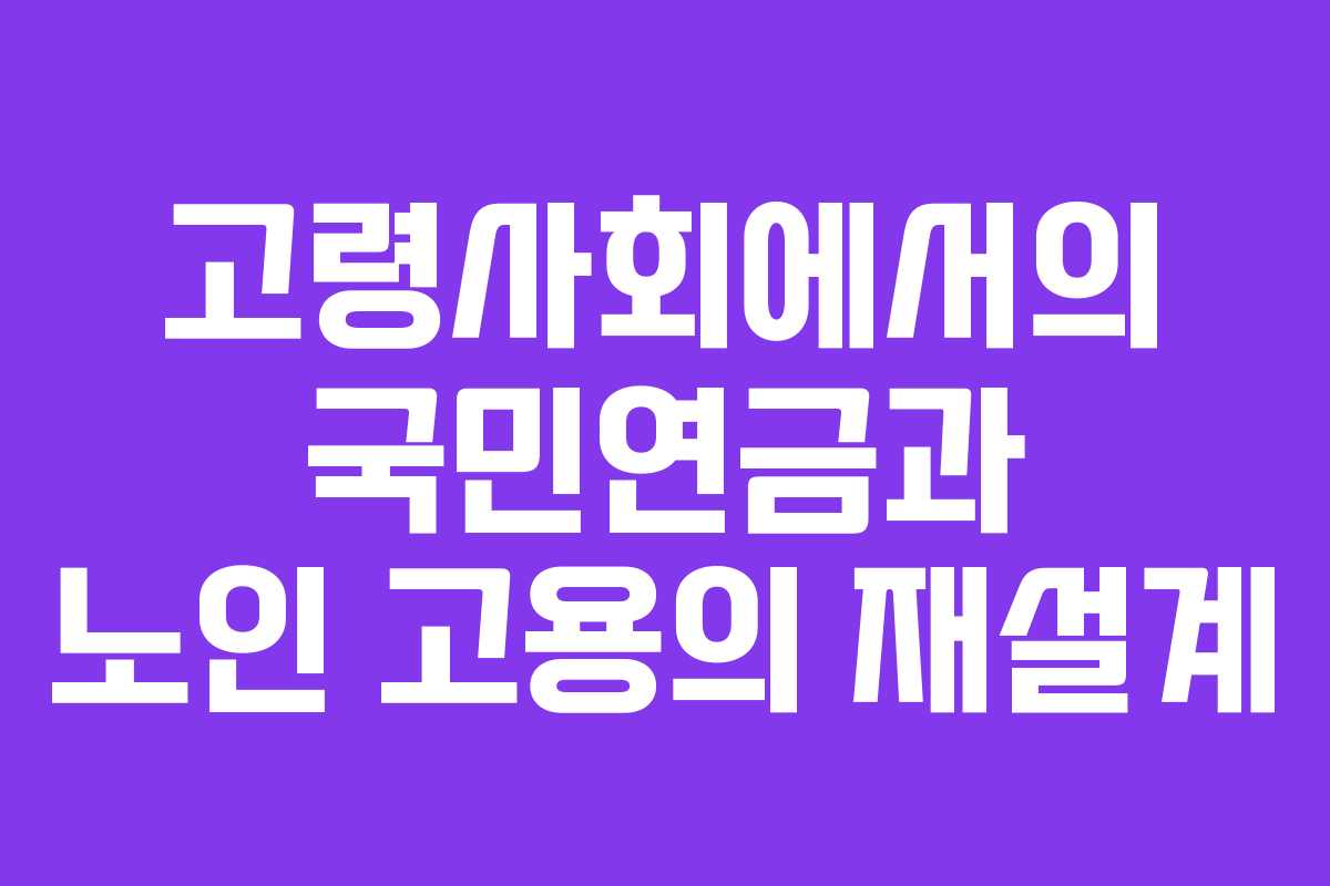 고령사회에서의 국민연금과 노인 고용의 재설계