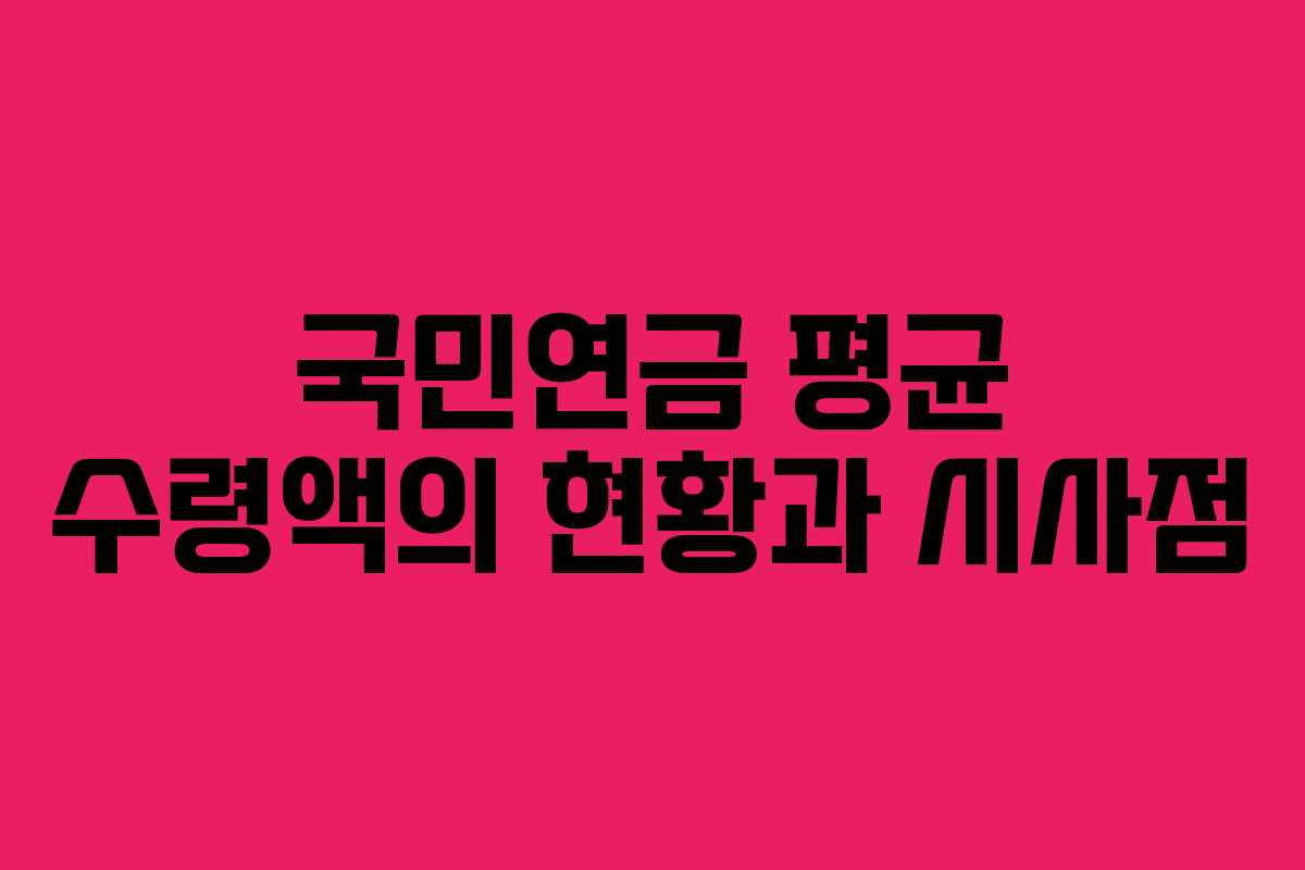 국민연금 평균 수령액의 현황과 시사점