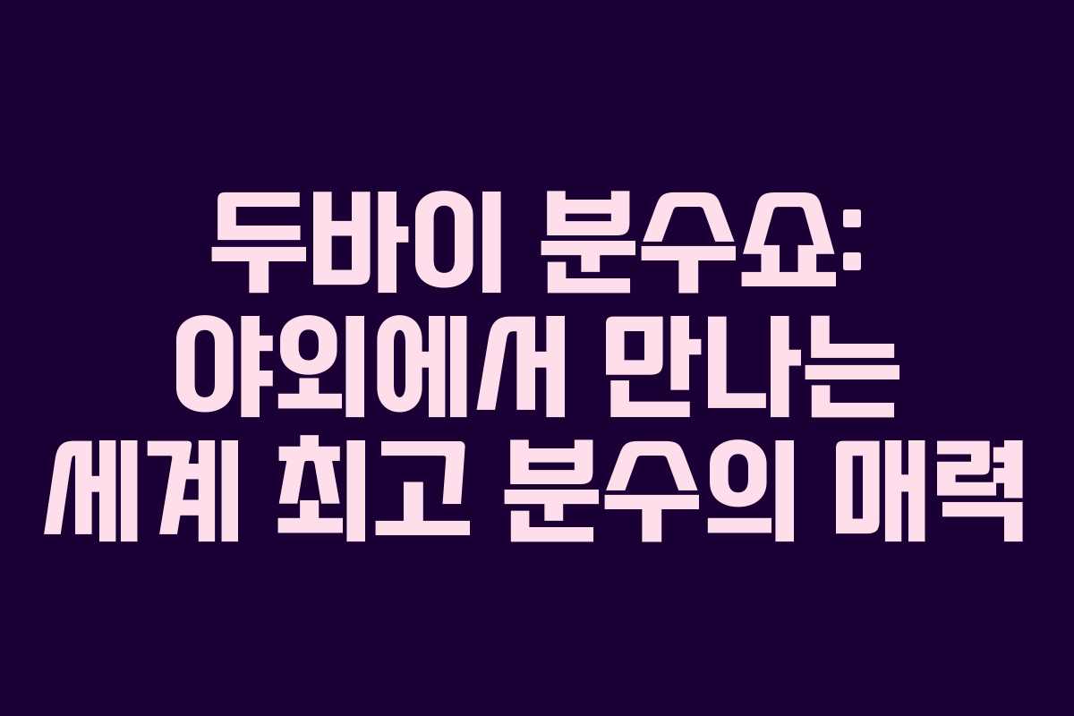 두바이 분수쇼: 야외에서 만나는 세계 최고 분수의 매력