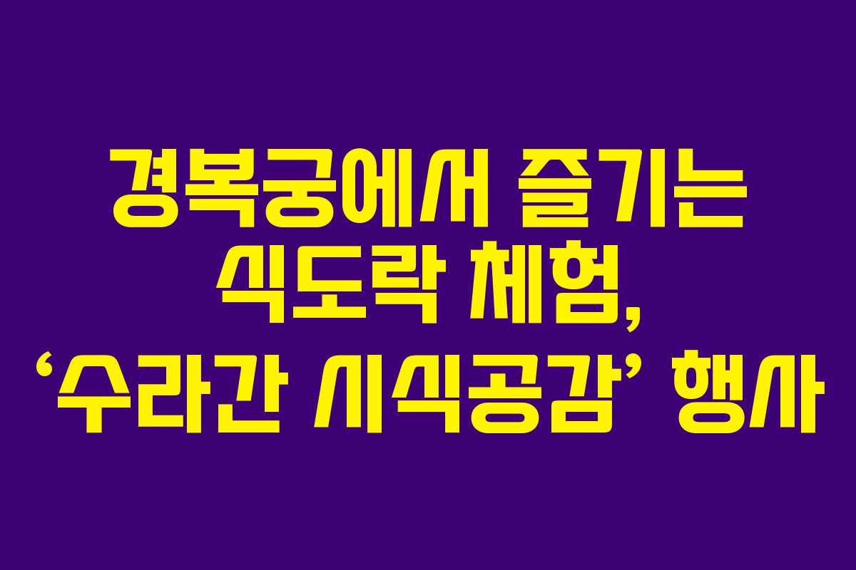 경복궁에서 즐기는 식도락 체험, ‘수라간 시식공감’ 행사