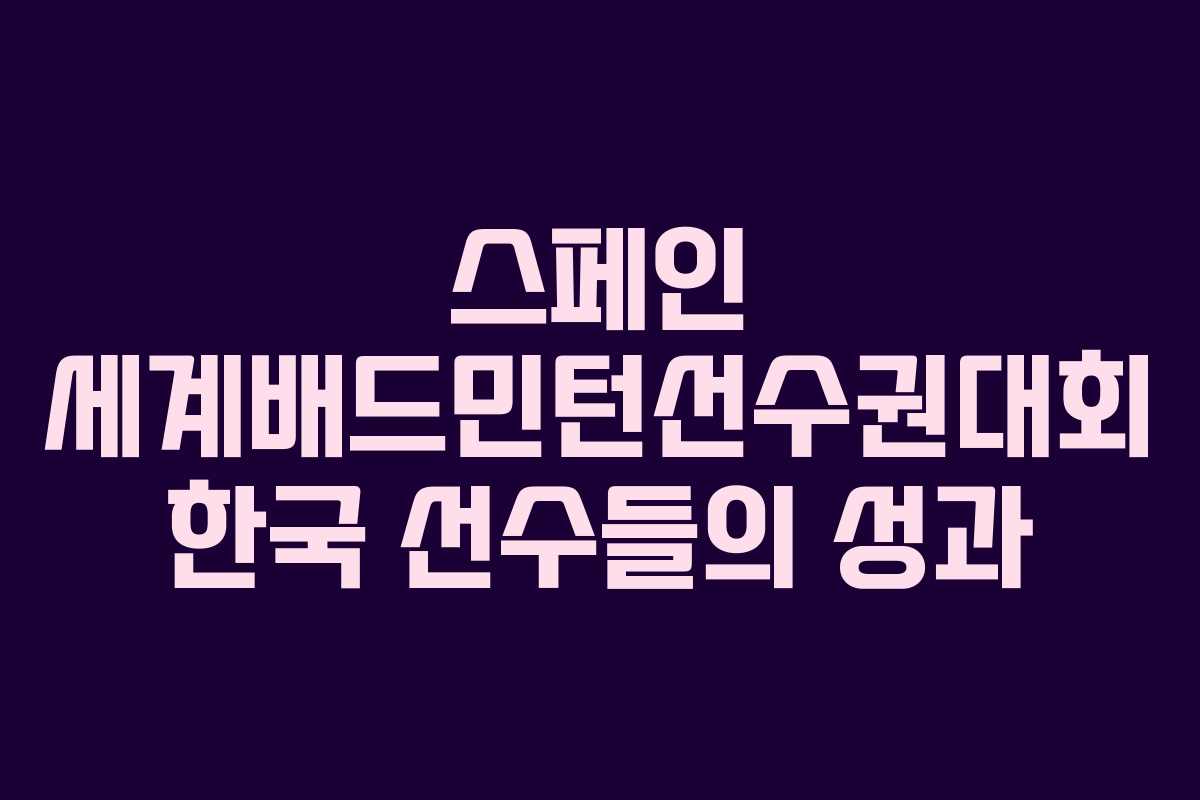 스페인 세계배드민턴선수권대회 한국 선수들의 성과