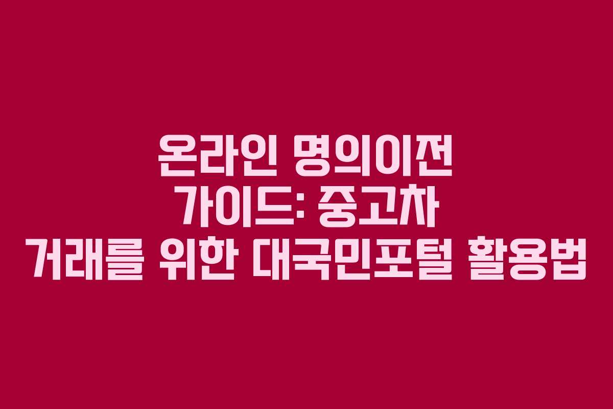 온라인 명의이전 가이드: 중고차 거래를 위한 대국민포털 활용법