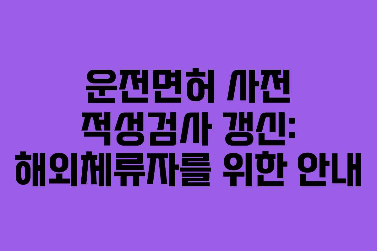 운전면허 사전 적성검사 갱신: 해외체류자를 위한 안내
