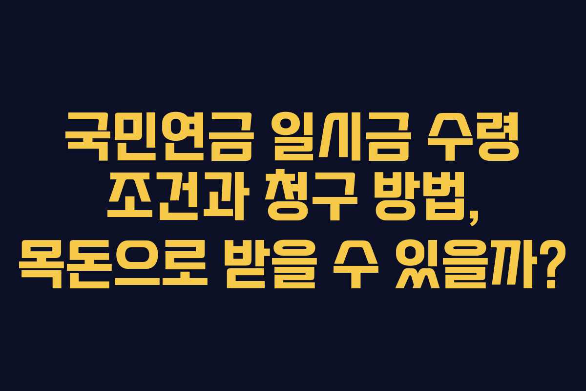 국민연금 일시금 수령 조건과 청구 방법, 목돈으로 받을 수 있을까?