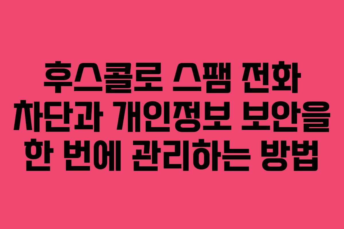 후스콜로 스팸 전화 차단과 개인정보 보안을 한 번에 관리하는 방법