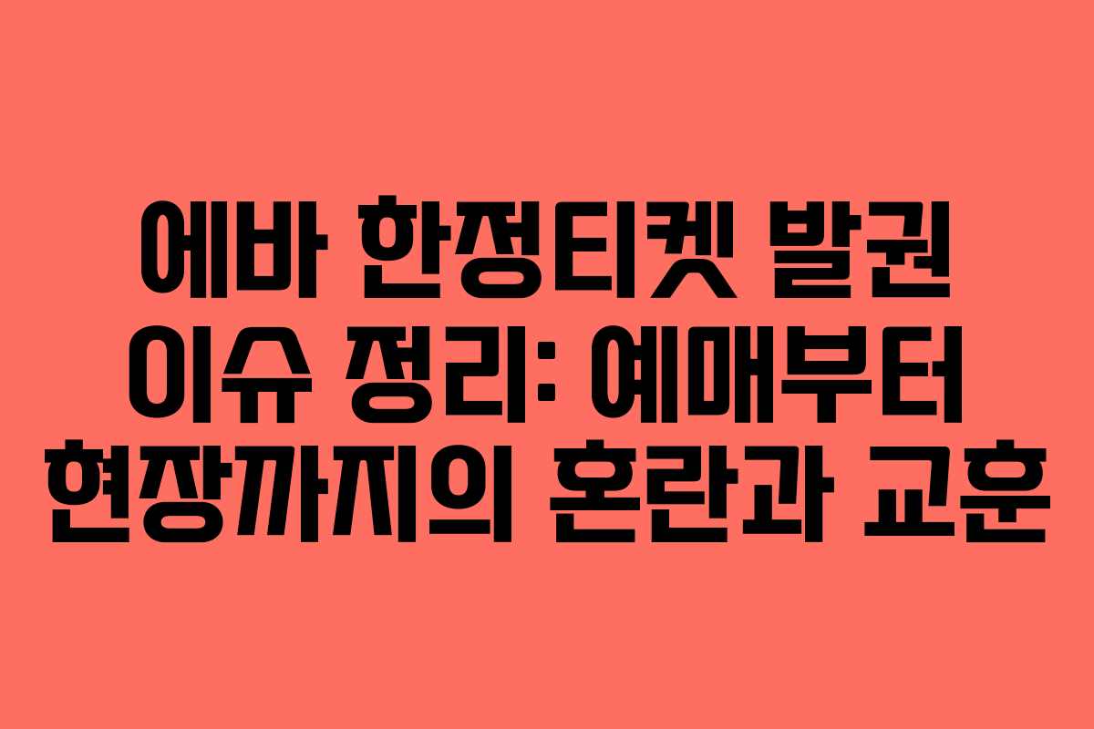 에바 한정티켓 발권 이슈 정리: 예매부터 현장까지의 혼란과 교훈