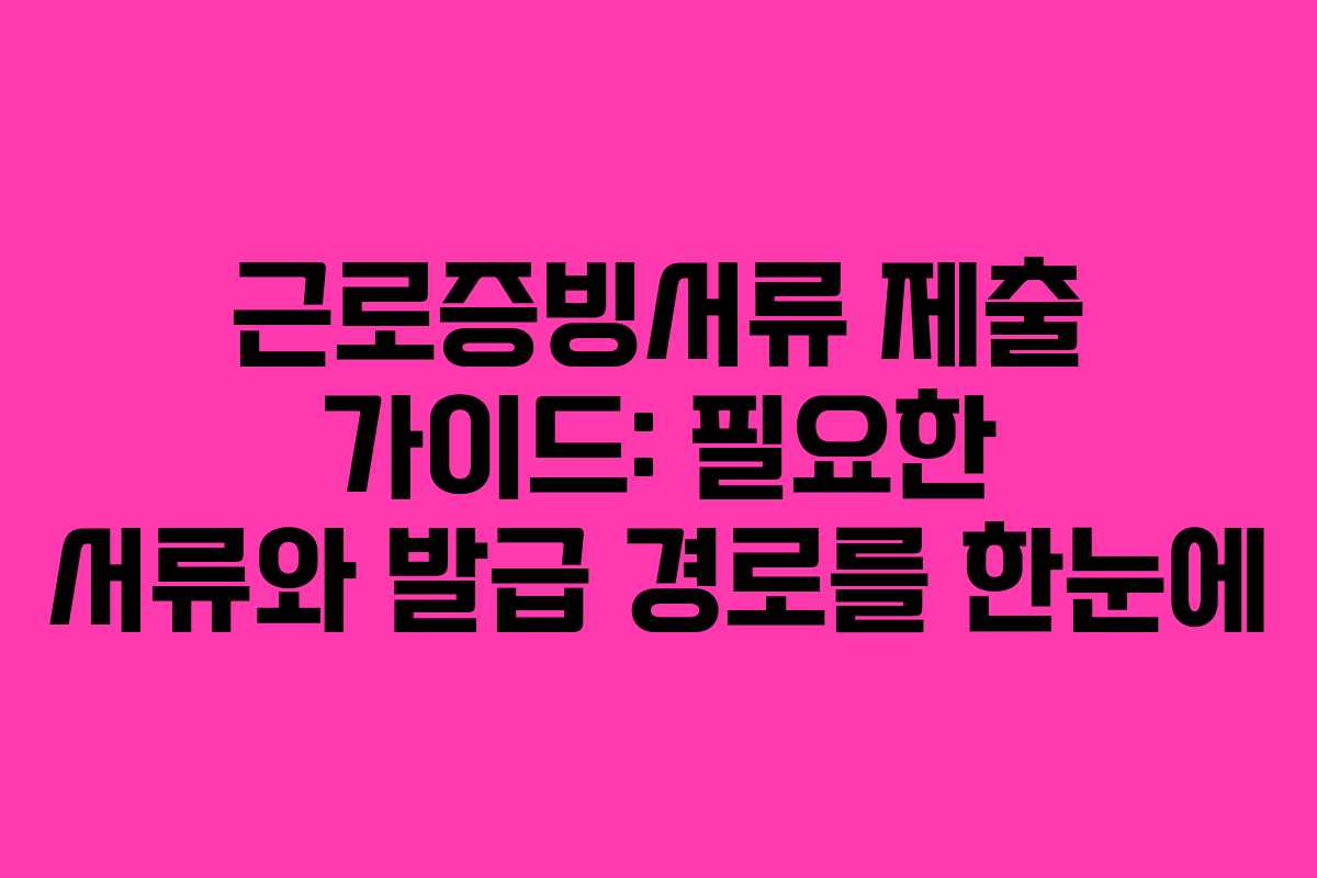 근로증빙서류 제출 가이드: 필요한 서류와 발급 경로를 한눈에
