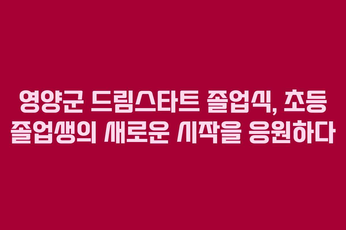 영양군 드림스타트 졸업식, 초등 졸업생의 새로운 시작을 응원하다