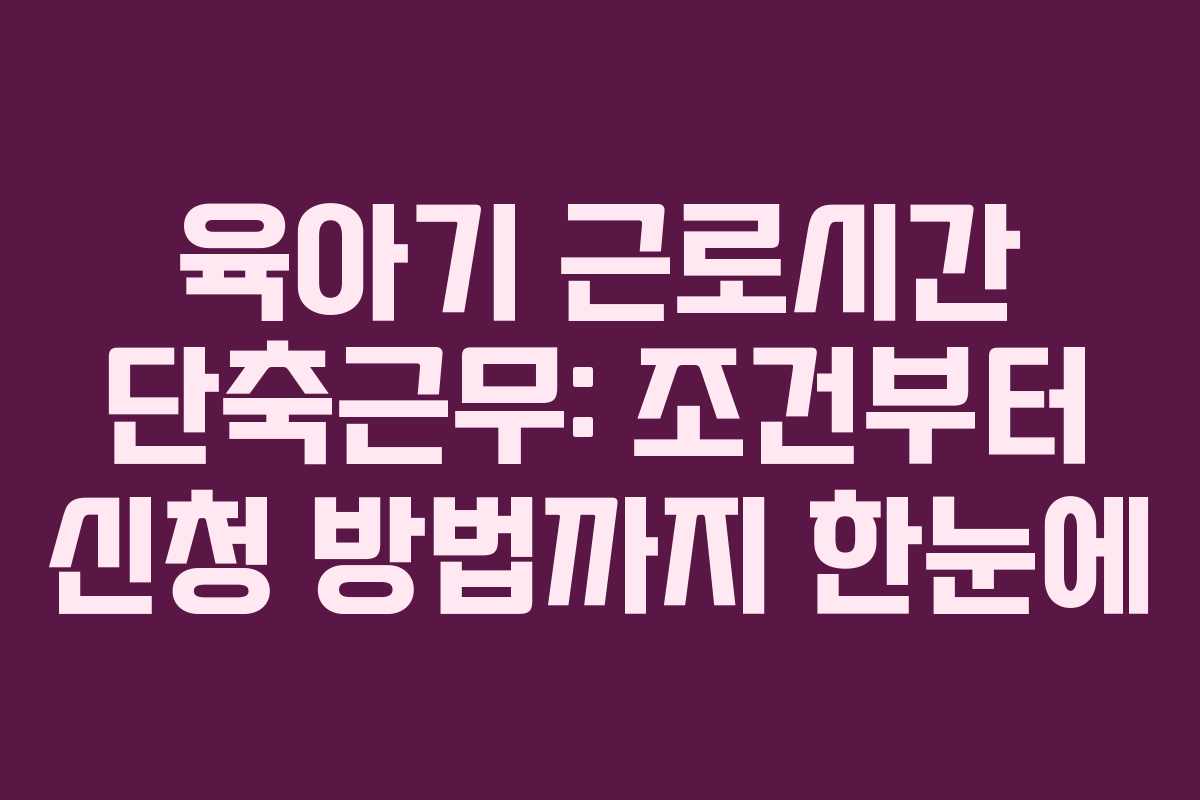 육아기 근로시간 단축근무: 조건부터 신청 방법까지 한눈에