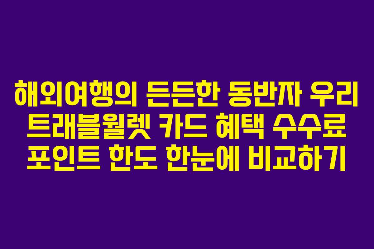 해외여행의 든든한 동반자 우리 트래블월렛 카드 혜택 수수료 포인트 한도 한눈에 비교하기