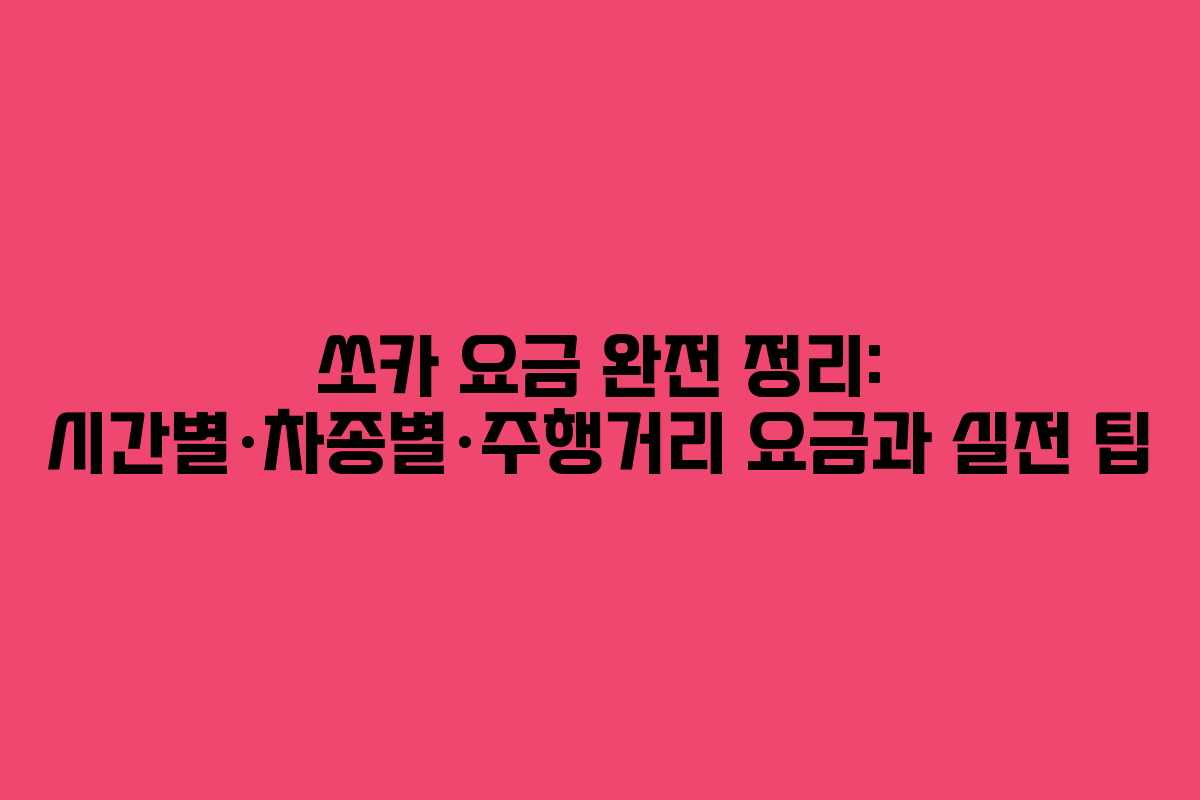 쏘카 요금 완전 정리: 시간별·차종별·주행거리 요금과 실전 팁