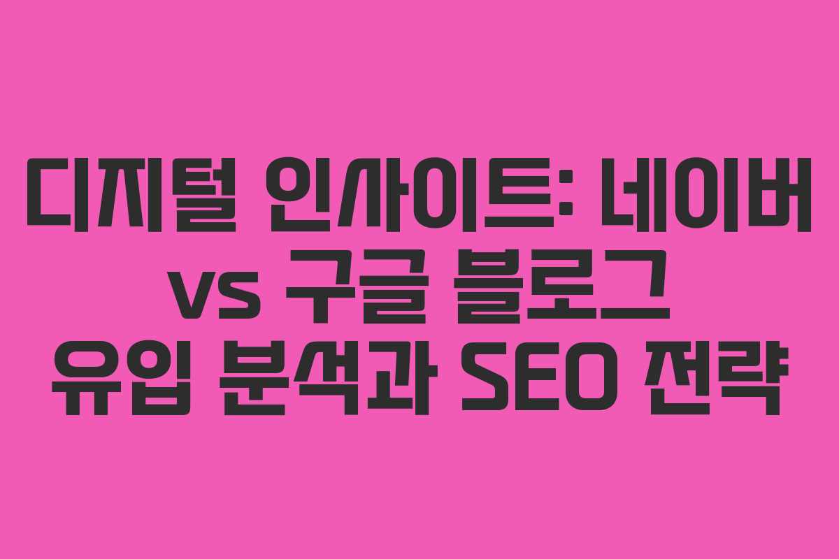 디지털 인사이트: 네이버 vs 구글 블로그 유입 분석과 SEO 전략