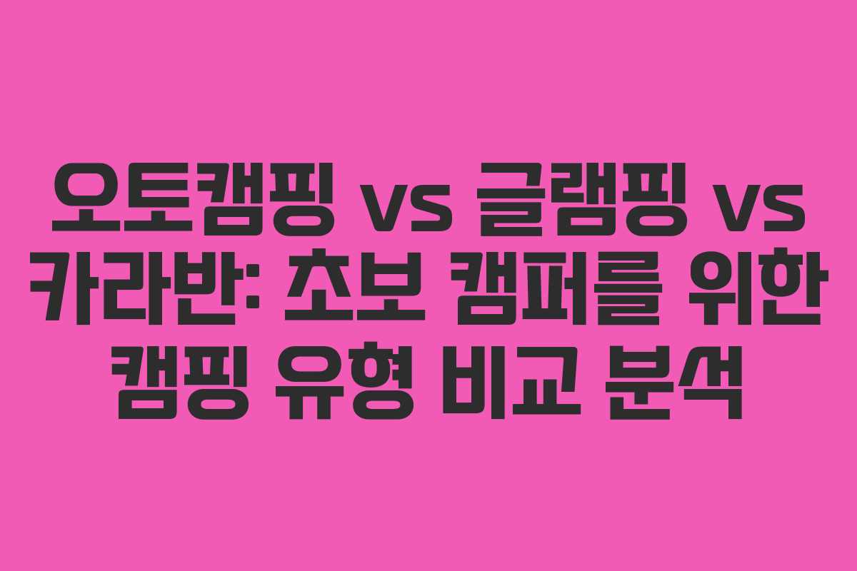 오토캠핑 vs 글램핑 vs 카라반: 초보 캠퍼를 위한 캠핑 유형 비교 분석
