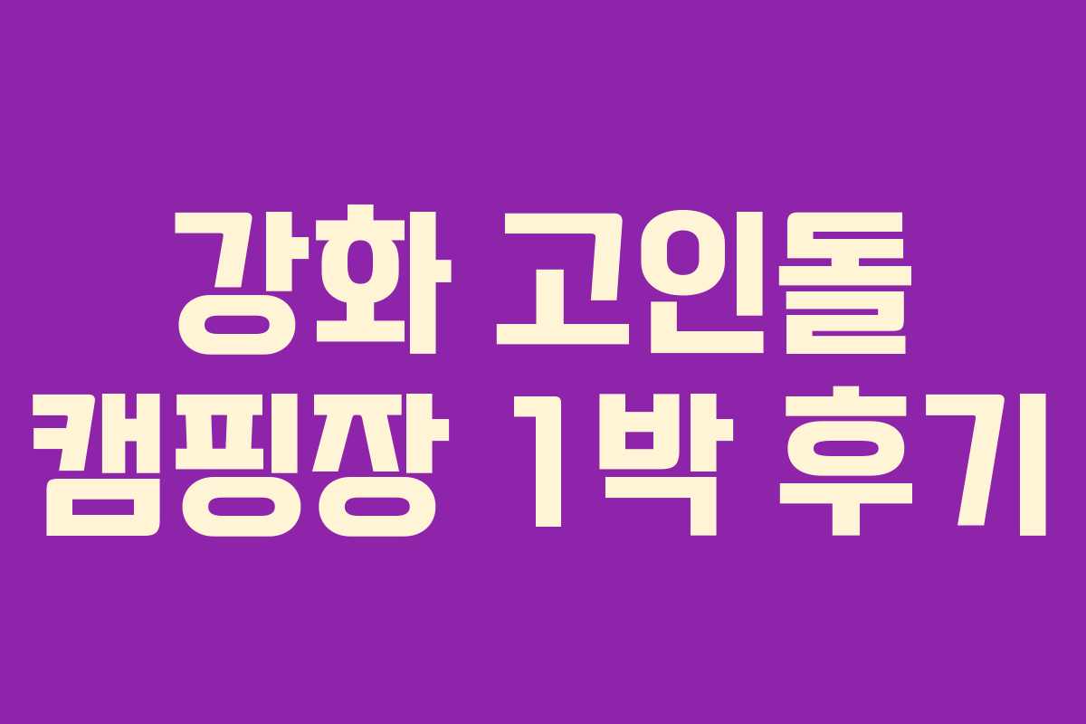 강화 고인돌 캠핑장 1박 후기 강화 고인돌 캠핑장 1박 후기