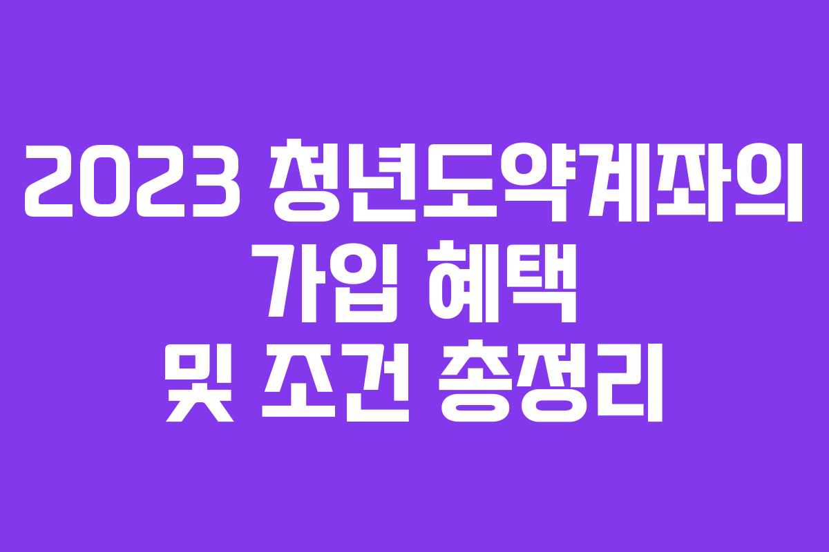 2023 청년도약계좌의 가입 혜택 및 조건 총정리 2023 청년도약계좌의 가입 혜택 및 조건 총정리