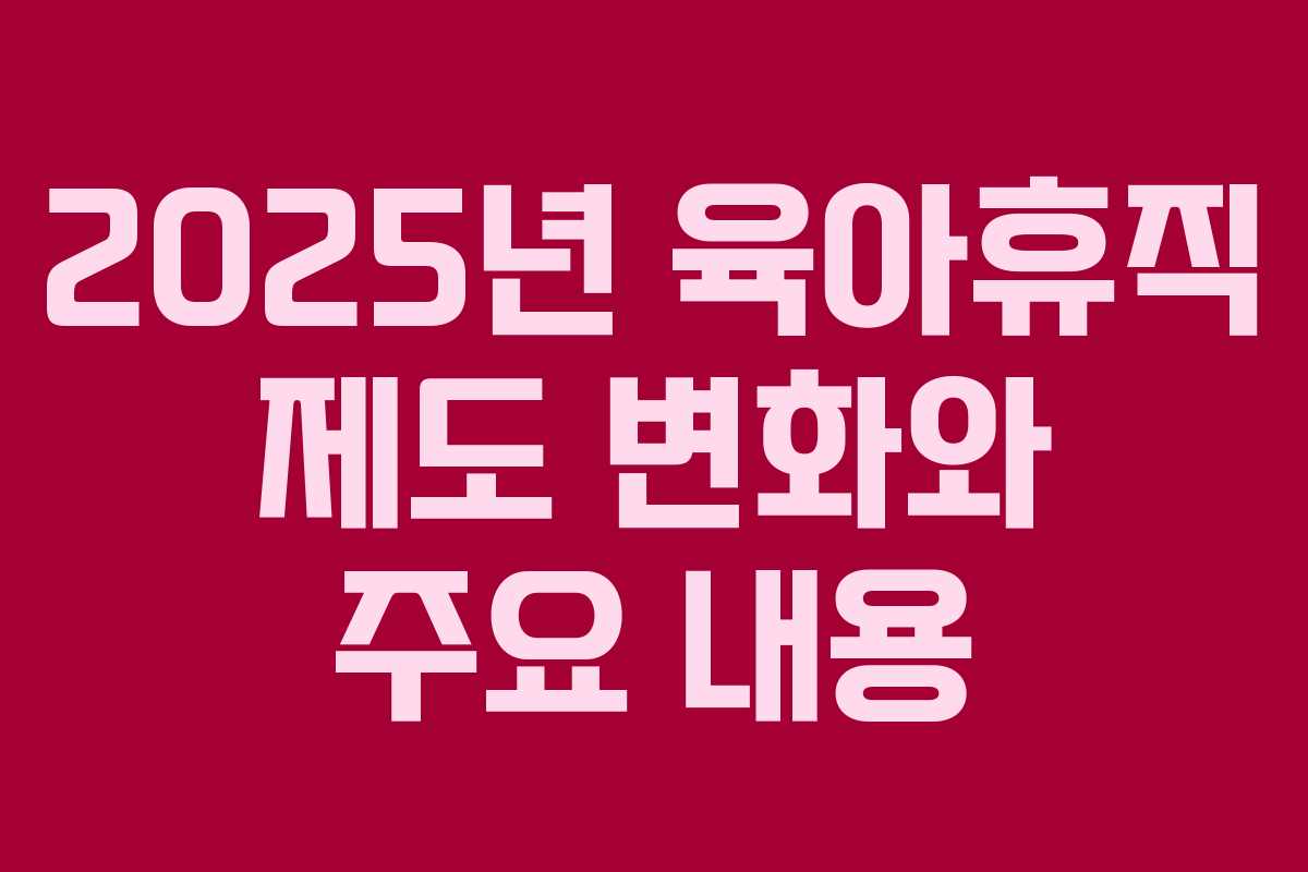 2025년 육아휴직 제도 변화와 주요 내용