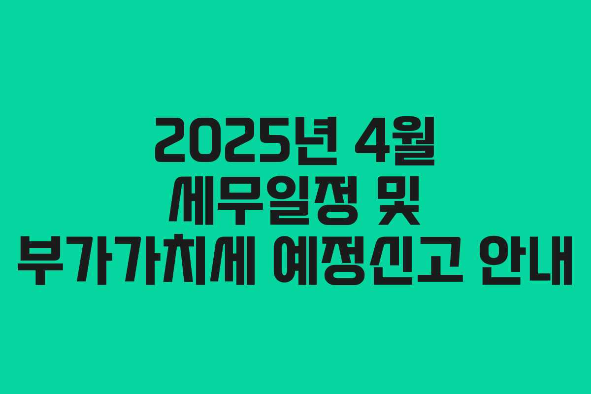 2025년 4월 세무일정 및 부가가치세 예정신고 안내 2025년 4월 세무일정 및 부가가치세 예정신고 안내