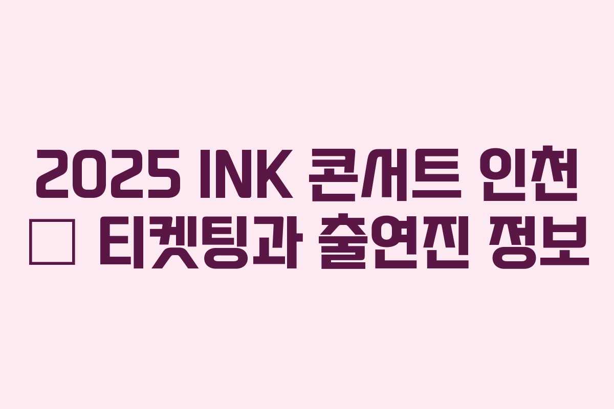 2025 INK 콘서트 인천 – 티켓팅과 출연진 정보