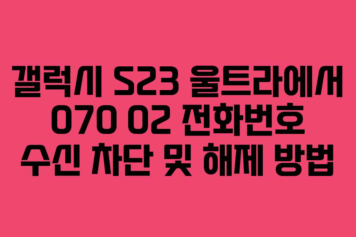 갤럭시 S23 울트라에서 070 02 전화번호 수신 차단 및 해제 방법 갤럭시 S23 울트라에서 070 02 전화번호 수신 차단 및 해제 방법