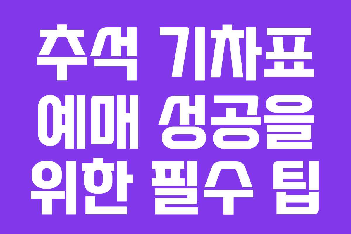 추석 기차표 예매 성공을 위한 필수 팁 추석 기차표 예매 성공을 위한 필수 팁