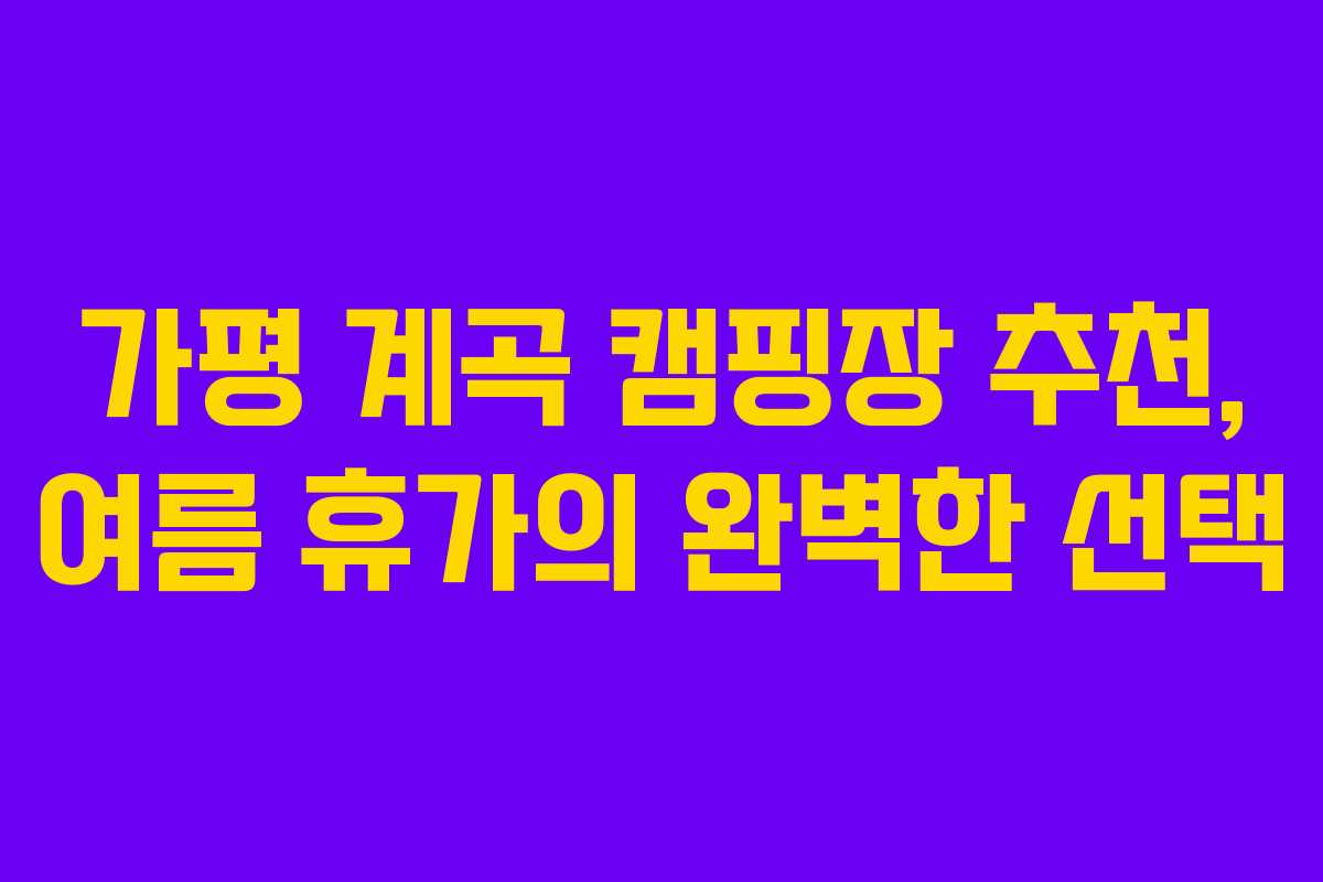 가평 계곡 캠핑장 추천, 여름 휴가의 완벽한 선택 가평 계곡 캠핑장 추천, 여름 휴가의 완벽한 선택