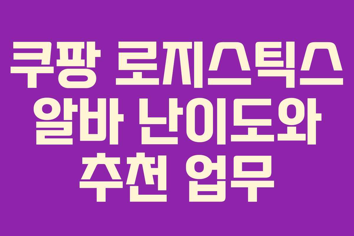 쿠팡 로지스틱스 알바 난이도와 추천 업무 쿠팡 로지스틱스 알바 난이도와 추천 업무