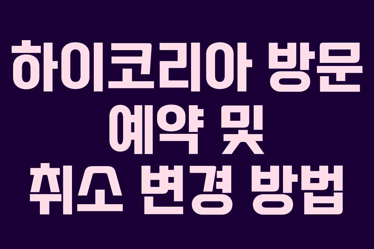 하이코리아 방문 예약 및 취소 변경 방법 하이코리아 방문 예약 및 취소 변경 방법