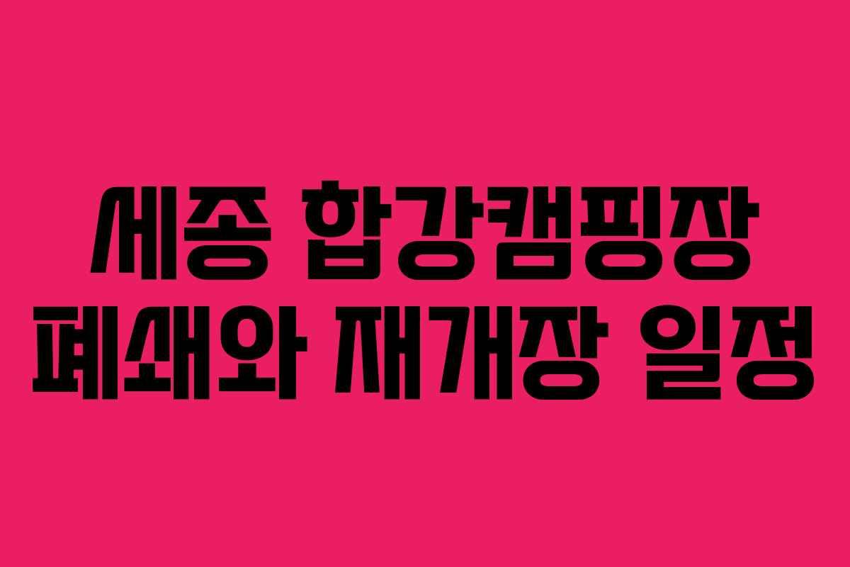 세종 합강캠핑장 폐쇄와 재개장 일정 세종 합강캠핑장 폐쇄와 재개장 일정