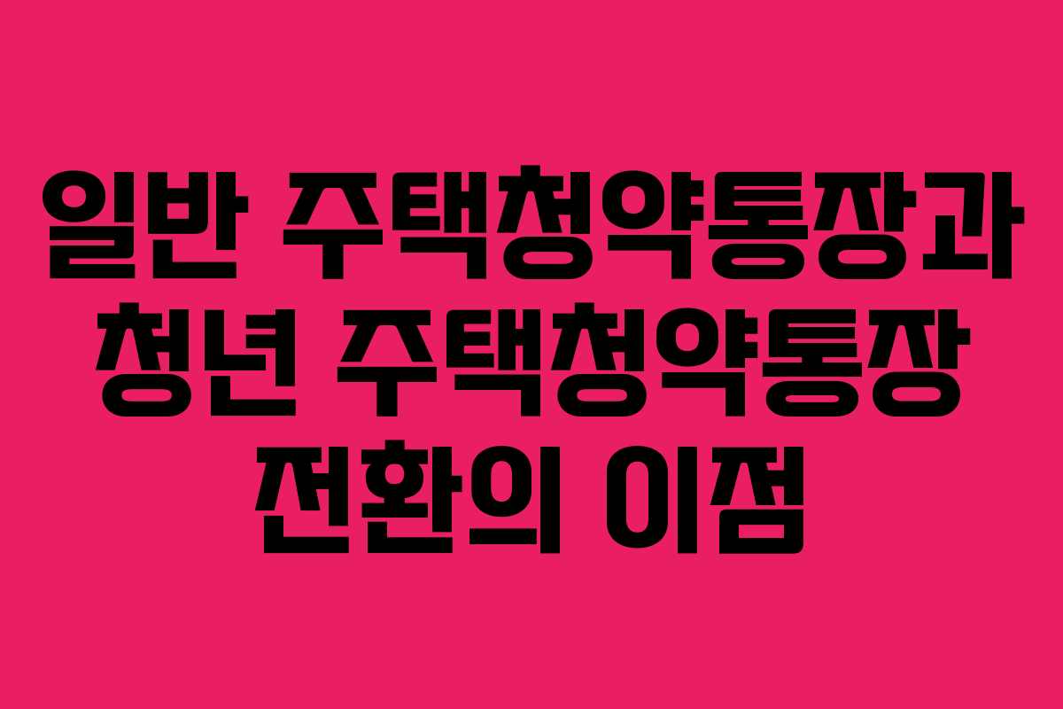 일반 주택청약통장과 청년 주택청약통장 전환의 이점