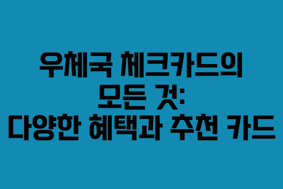 우체국 체크카드의 모든 것: 다양한 혜택과 추천 카드